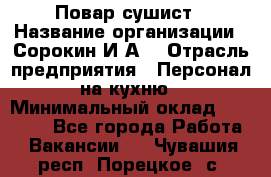 Повар-сушист › Название организации ­ Сорокин И.А. › Отрасль предприятия ­ Персонал на кухню › Минимальный оклад ­ 18 000 - Все города Работа » Вакансии   . Чувашия респ.,Порецкое. с.